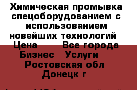 Химическая промывка спецоборудованием с использованием новейших технологий › Цена ­ 7 - Все города Бизнес » Услуги   . Ростовская обл.,Донецк г.